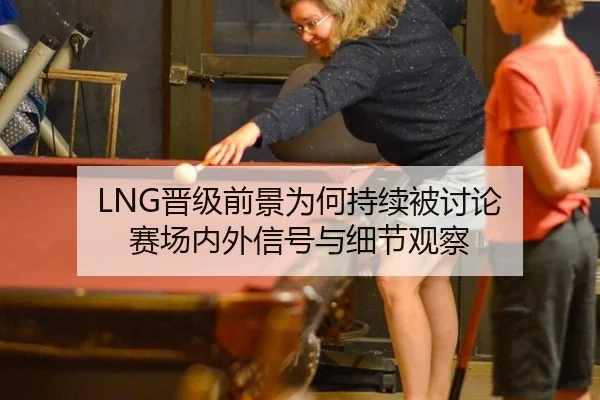 LNG晋级前景为何持续被讨论 赛场内外信号与细节观察